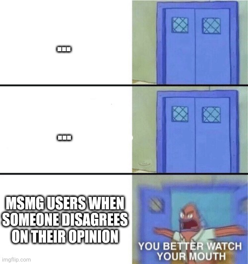 its true |  ... ... MSMG USERS WHEN SOMEONE DISAGREES ON THEIR OPINION | image tagged in you better watch your mouth,lol,haha,msmg | made w/ Imgflip meme maker
