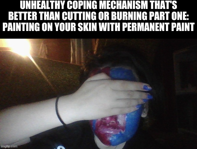 UNHEALTHY COPING MECHANISM THAT'S BETTER THAN CUTTING OR BURNING PART ONE: PAINTING ON YOUR SKIN WITH PERMANENT PAINT | made w/ Imgflip meme maker