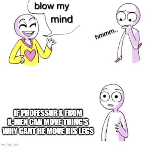 Blow my mind | IF PROFESSOR X FROM X-MEN CAN MOVE THING'S WHY CANT HE MOVE HIS LEGS | image tagged in blow my mind | made w/ Imgflip meme maker