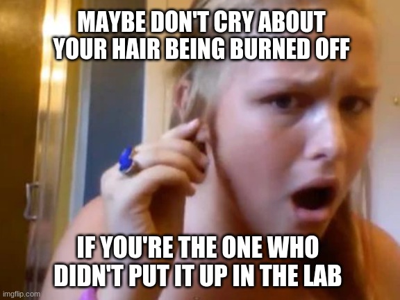 Lab Safety Meme Assignment - Malvin He Chem 3H | MAYBE DON'T CRY ABOUT YOUR HAIR BEING BURNED OFF; IF YOU'RE THE ONE WHO DIDN'T PUT IT UP IN THE LAB | image tagged in chemistry | made w/ Imgflip meme maker