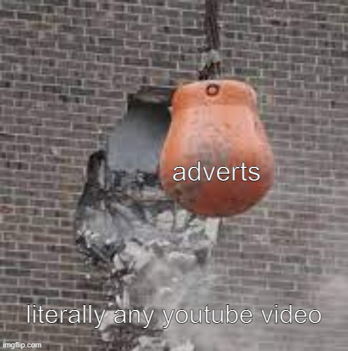 wrecking destruction | adverts; literally any youtube video | image tagged in meme | made w/ Imgflip meme maker