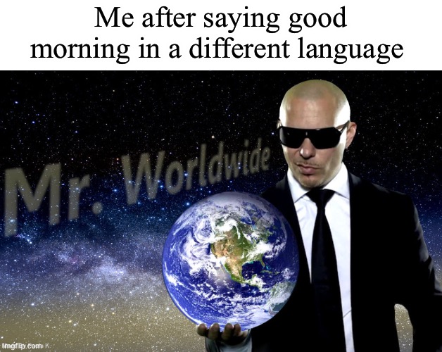 Y E S | Me after saying good morning in a different language | image tagged in mr worldwide | made w/ Imgflip meme maker