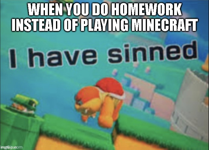 I HAVED SINNED!!!!!!!!!!!!! |  WHEN YOU DO HOMEWORK INSTEAD OF PLAYING MINECRAFT | image tagged in i have sinned | made w/ Imgflip meme maker
