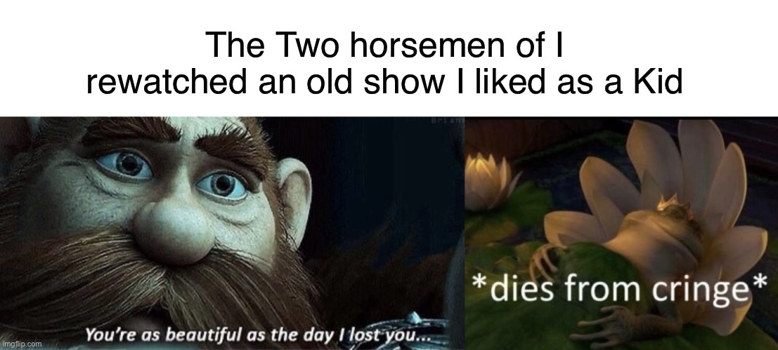 E | The Two horsemen of I rewatched an old show I liked as a Kid | image tagged in you re as beautiful as the day i lost you | made w/ Imgflip meme maker