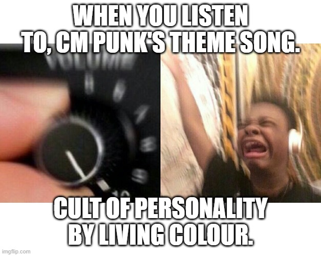 loud music | WHEN YOU LISTEN TO, CM PUNK'S THEME SONG. CULT OF PERSONALITY BY LIVING COLOUR. | image tagged in loud music | made w/ Imgflip meme maker