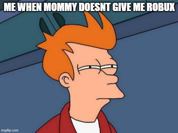 Futurama Fry | ME WHEN MOMMY DOESNT GIVE ME ROBUX | image tagged in memes,futurama fry | made w/ Imgflip meme maker