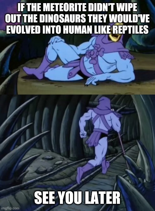 Disturbing Facts Skeletor | IF THE METEORITE DIDN'T WIPE OUT THE DINOSAURS THEY WOULD'VE EVOLVED INTO HUMAN LIKE REPTILES; SEE YOU LATER | image tagged in disturbing facts skeletor | made w/ Imgflip meme maker