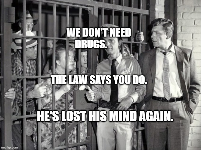 Mess With the Bull You Get the Barns | WE DON'T NEED DRUGS.                                          THE LAW SAYS YOU DO. HE'S LOST HIS MIND AGAIN. | image tagged in mess with the bull you get the barns | made w/ Imgflip meme maker