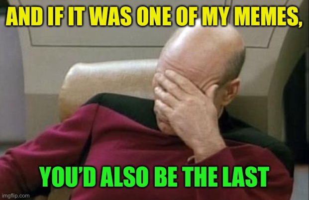 Captain Picard Facepalm Meme | AND IF IT WAS ONE OF MY MEMES, YOU’D ALSO BE THE LAST | image tagged in memes,captain picard facepalm | made w/ Imgflip meme maker