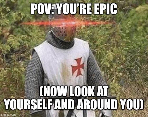 It true doe |  POV: YOU’RE EPIC; (NOW LOOK AT YOURSELF AND AROUND YOU) | image tagged in growing stronger crusader | made w/ Imgflip meme maker