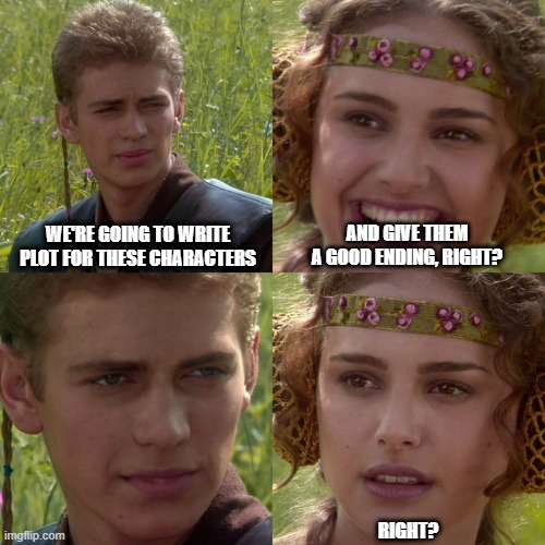 anakin plot meme | WE'RE GOING TO WRITE PLOT FOR THESE CHARACTERS; AND GIVE THEM A GOOD ENDING, RIGHT? RIGHT? | image tagged in anakin padme 4 panel,writing,characters | made w/ Imgflip meme maker