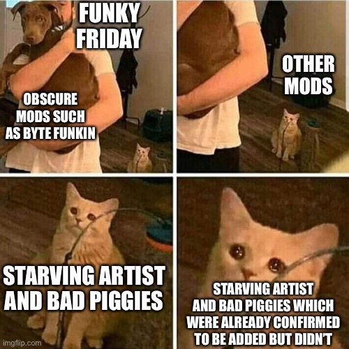 No Bad Piggies is understandable but where Starving Artist | FUNKY FRIDAY; OTHER MODS; OBSCURE MODS SUCH AS BYTE FUNKIN; STARVING ARTIST AND BAD PIGGIES; STARVING ARTIST AND BAD PIGGIES WHICH WERE ALREADY CONFIRMED TO BE ADDED BUT DIDN’T | image tagged in sad cat holding dog,roblox,friday night funkin | made w/ Imgflip meme maker