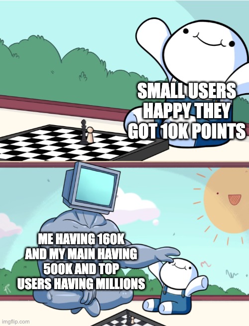 odd1sout vs computer chess | SMALL USERS HAPPY THEY GOT 10K POINTS; ME HAVING 160K AND MY MAIN HAVING 500K AND TOP USERS HAVING MILLIONS | image tagged in odd1sout vs computer chess | made w/ Imgflip meme maker