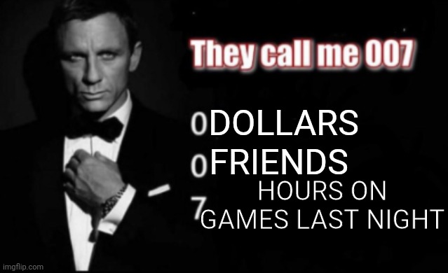They call me 007 | DOLLARS; FRIENDS; HOURS ON GAMES LAST NIGHT | image tagged in they call me 007 | made w/ Imgflip meme maker