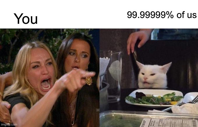 Woman Yelling At Cat Meme | You 99.99999% of us | image tagged in memes,woman yelling at cat | made w/ Imgflip meme maker