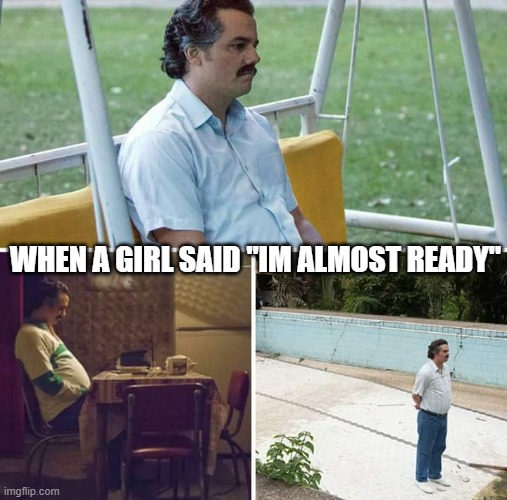 "just wait for a min" | WHEN A GIRL SAID "IM ALMOST READY" | image tagged in memes,sad pablo escobar | made w/ Imgflip meme maker