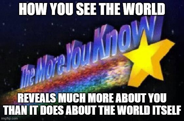 There Is The World As It Exists... Then There Is The World As You, Personally, Happen To See It | HOW YOU SEE THE WORLD; REVEALS MUCH MORE ABOUT YOU THAN IT DOES ABOUT THE WORLD ITSELF | image tagged in the more you know,world,see,projection,reality check,alternate reality | made w/ Imgflip meme maker