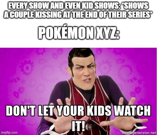 Can't think of a title. | EVERY SHOW AND EVEN KID SHOWS: *SHOWS A COUPLE KISSING AT THE END OF THEIR SERIES*; POKÉMON XYZ: | image tagged in blank white template,robbie rotten,pokemon,amourshipping,memes,why are you reading this | made w/ Imgflip meme maker