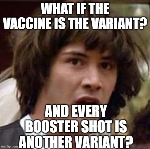 Conspiracy Keanu Meme | WHAT IF THE VACCINE IS THE VARIANT? AND EVERY BOOSTER SHOT IS ANOTHER VARIANT? | image tagged in memes,conspiracy keanu | made w/ Imgflip meme maker