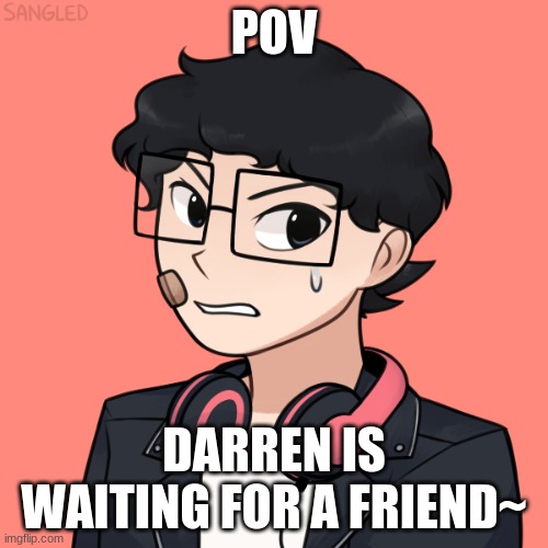 B L A N K | POV; DARREN IS WAITING FOR A FRIEND~ | made w/ Imgflip meme maker