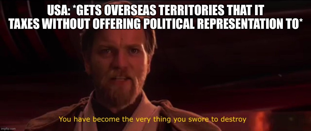 You have become the very thing you swore to destroy | USA: *GETS OVERSEAS TERRITORIES THAT IT TAXES WITHOUT OFFERING POLITICAL REPRESENTATION TO* | image tagged in you have become the very thing you swore to destroy | made w/ Imgflip meme maker