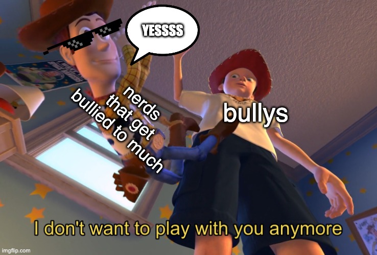 I don't want to play with you anymore | YESSSS; nerds that get bullied to much; bullys | image tagged in i don't want to play with you anymore | made w/ Imgflip meme maker