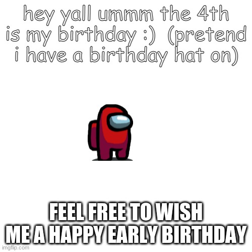 :) | hey yall ummm the 4th is my birthday :)  (pretend i have a birthday hat on); FEEL FREE TO WISH ME A HAPPY EARLY BIRTHDAY | image tagged in memes,blank transparent square | made w/ Imgflip meme maker