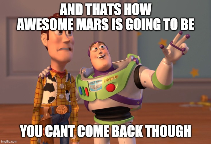 Elon to Woody | AND THATS HOW AWESOME MARS IS GOING TO BE; YOU CANT COME BACK THOUGH | image tagged in memes,x x everywhere,elon musk | made w/ Imgflip meme maker