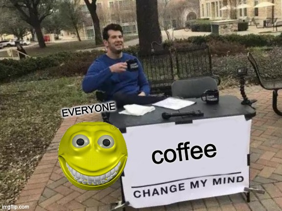 Change My Mind Meme | EVERYONE; coffee | image tagged in memes,change my mind | made w/ Imgflip meme maker