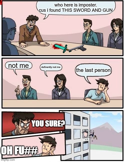 Boardroom Meeting Suggestion | who here is imposter. cus i found THIS SWORD AND GUN; not me; definently not me; the last person; YOU SURE? OH FU## | image tagged in memes,boardroom meeting suggestion | made w/ Imgflip meme maker