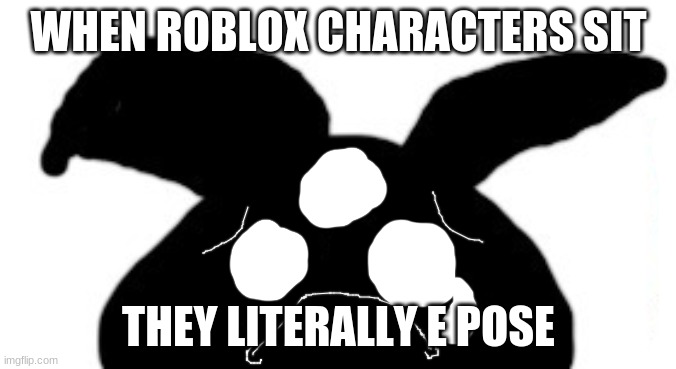 sad idot | WHEN ROBLOX CHARACTERS SIT; THEY LITERALLY E POSE | image tagged in sad idot | made w/ Imgflip meme maker