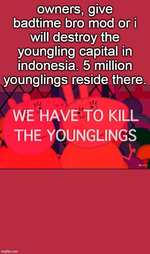 we have to kill the younglings | owners, give badtime bro mod or i will destroy the youngling capital in indonesia. 5 million younglings reside there. | image tagged in we have to kill the younglings | made w/ Imgflip meme maker