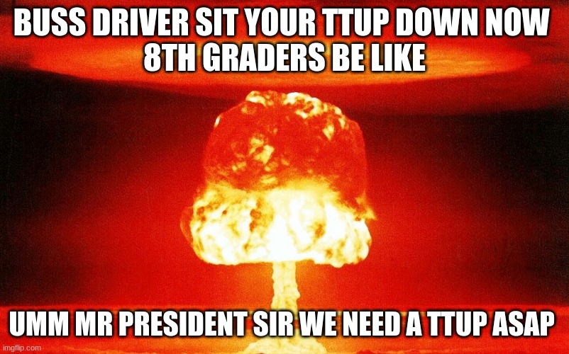 Nucular | BUSS DRIVER SIT YOUR TTUP DOWN NOW 
8TH GRADERS BE LIKE; UMM MR PRESIDENT SIR WE NEED A TTUP ASAP | image tagged in nucular | made w/ Imgflip meme maker