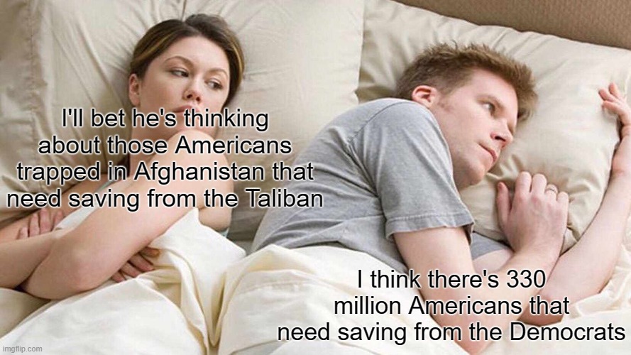 I Bet He's Thinking About Other Women | I'll bet he's thinking about those Americans trapped in Afghanistan that need saving from the Taliban; I think there's 330 million Americans that need saving from the Democrats | image tagged in memes,i bet he's thinking about other women | made w/ Imgflip meme maker