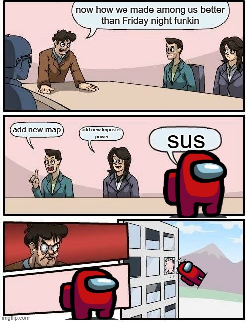 Boardroom Meeting Suggestion | now how we made among us better
than Friday night funkin; add new map; sus; add new imposter 
power | image tagged in memes,boardroom meeting suggestion | made w/ Imgflip meme maker