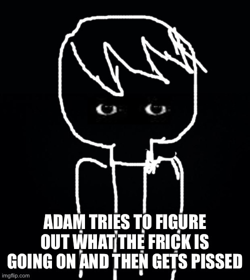 Adam is kinda mad tho | ADAM TRIES TO FIGURE OUT WHAT THE FRICK IS GOING ON AND THEN GETS PISSED | image tagged in adam is mad | made w/ Imgflip meme maker