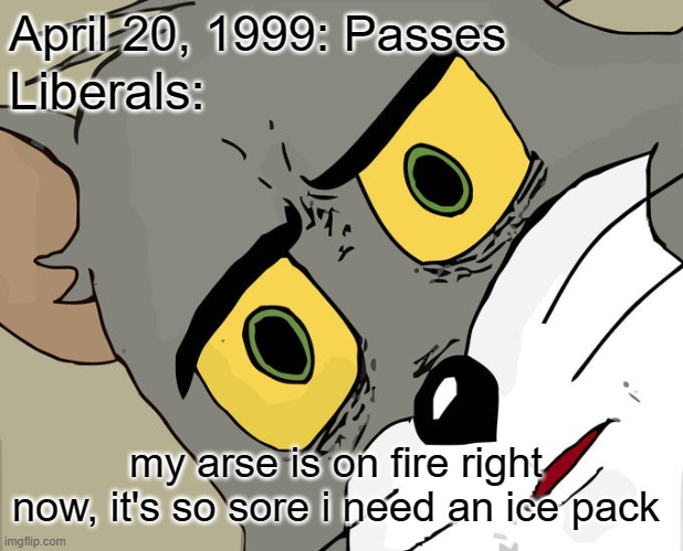 Unsettled Tom Meme | April 20, 1999: Passes; Liberals:; my arse is on fire right now, it's so sore i need an ice pack | image tagged in memes,unsettled tom,liberals,butthurt,420,1999 | made w/ Imgflip meme maker