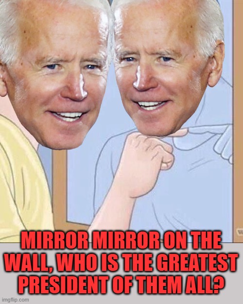 Thanks to BR-Yang for the idea! | MIRROR MIRROR ON THE WALL, WHO IS THE GREATEST PRESIDENT OF THEM ALL? | image tagged in pointing mirror guy,joe biden | made w/ Imgflip meme maker