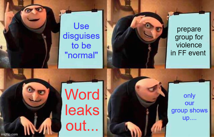 Gru's Plan | Use disguises to be "normal"; prepare group for violence in FF event; only our group shows up.... Word leaks out... | image tagged in memes,gru's plan | made w/ Imgflip meme maker