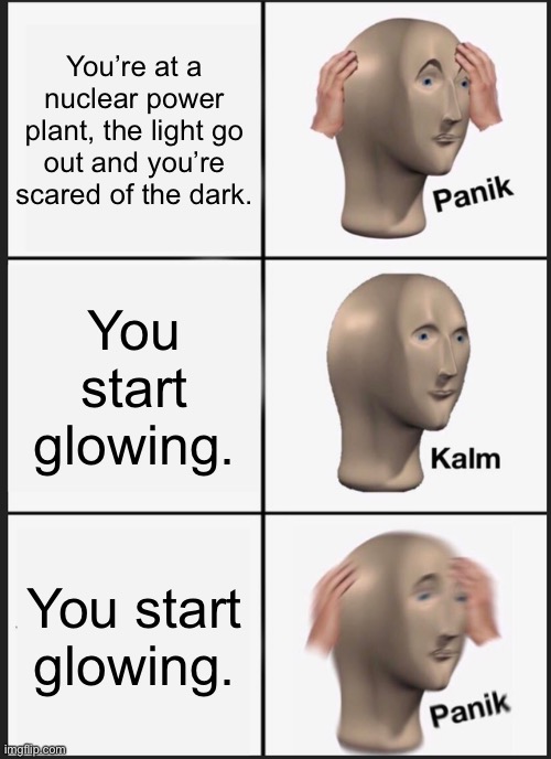 Panik Kalm Panik | You’re at a nuclear power plant, the light go out and you’re scared of the dark. You start glowing. You start glowing. | image tagged in memes,panik kalm panik | made w/ Imgflip meme maker
