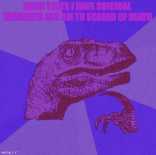 Purple philosoraptor yaaaayyyy | SOME TIMES I HAVE SUICIDAL THOUGHTS BUT AM TO SCARED OF DEATH | image tagged in purple philosoraptor | made w/ Imgflip meme maker