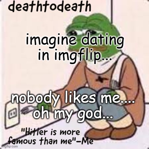 deathtodeath template | imagine dating in imgflip... nobody likes me....
oh my god... | image tagged in deathtodeath template | made w/ Imgflip meme maker