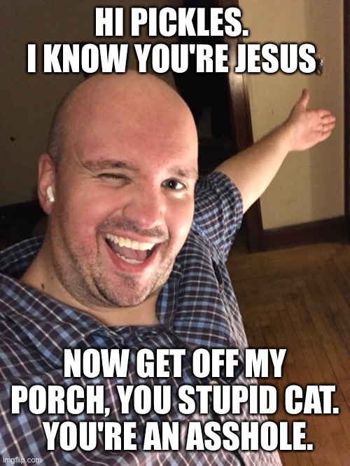 Grumpy cat, the Simpsons, dethklok | HI PICKLES.  I KNOW YOU'RE JESUS; NOW GET OFF MY PORCH, YOU STUPID CAT.  YOU'RE AN ASSHOLE. | image tagged in grumpy cat,buddy christ,bad pun dog | made w/ Imgflip meme maker