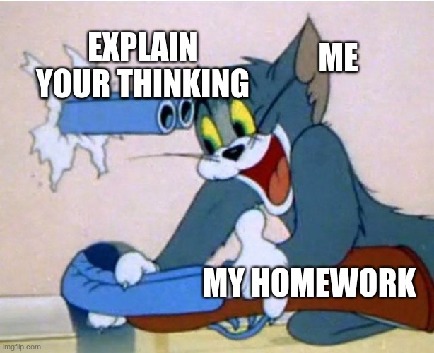 Tom and Jerry | ME; EXPLAIN YOUR THINKING; MY HOMEWORK | image tagged in tom and jerry | made w/ Imgflip meme maker