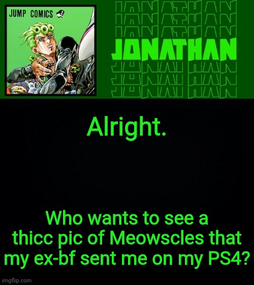 Alright. Who wants to see a thicc pic of Meowscles that my ex-bf sent me on my PS4? | image tagged in gionata | made w/ Imgflip meme maker
