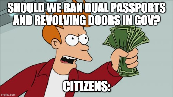 Ban Idea 01 | SHOULD WE BAN DUAL PASSPORTS AND REVOLVING DOORS IN GOV? CITIZENS: | image tagged in memes,shut up and take my money fry,government corruption | made w/ Imgflip meme maker