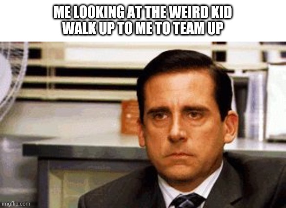 School meme | ME LOOKING AT THE WEIRD KID
WALK UP TO ME TO TEAM UP | image tagged in michael scott angry stare | made w/ Imgflip meme maker