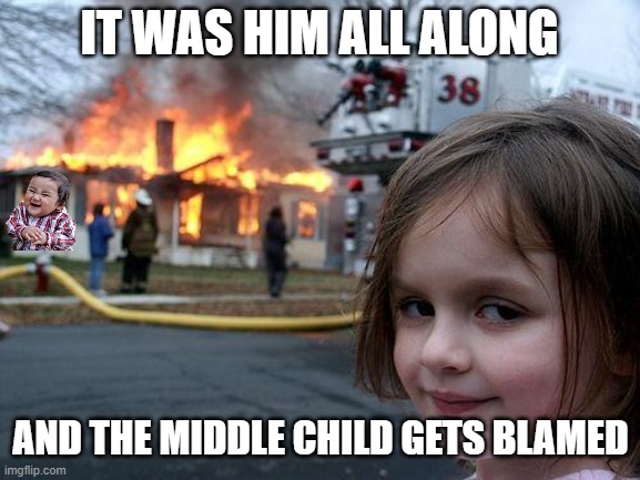 who was it? | IT WAS HIM ALL ALONG; AND THE MIDDLE CHILD GETS BLAMED | image tagged in memes,disaster girl | made w/ Imgflip meme maker