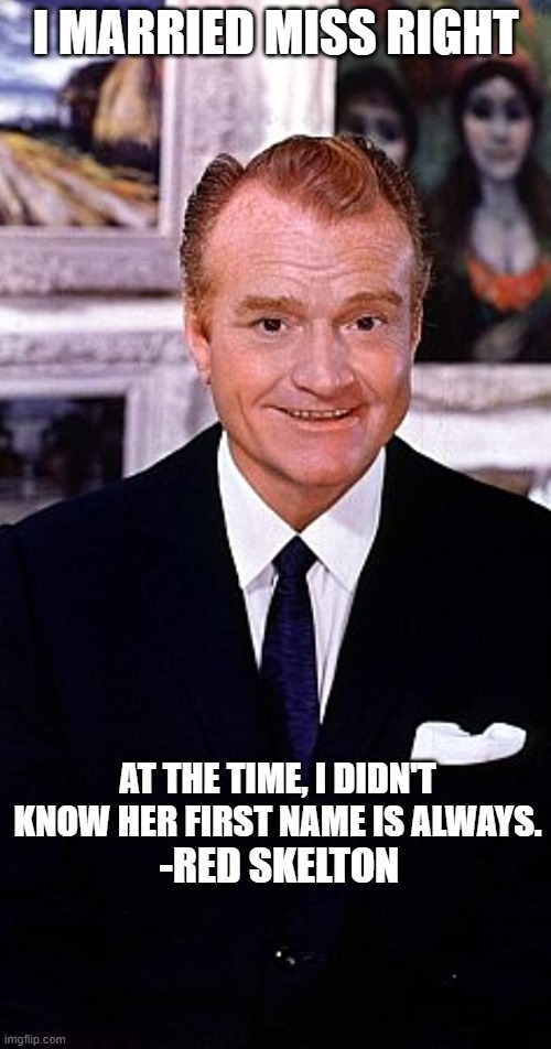 Who you marry | I MARRIED MISS RIGHT; AT THE TIME, I DIDN'T KNOW HER FIRST NAME IS ALWAYS. -RED SKELTON | image tagged in comedian | made w/ Imgflip meme maker