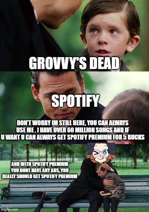 Finding Neverland | GROVVY'S DEAD; SPOTIFY; DON'T WORRY IM STILL HERE, YOU CAN ALWAYS USE ME , I HAVE OVER 60 MILLION SONGS AND IF U WANT U CAN ALWAYS GET SPOTIFY PREMIUM FOR 5 BUCKS; AND WITH SPOTIFY PREMIUM YOU DONT HAVE ANY ADS, YOU REALLY SHOULD GET SPOTIFY PREMIUM | image tagged in memes,finding neverland,memes | made w/ Imgflip meme maker